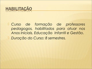  Curso de formação de professores 
pedagogos, habilitados para atuar nos 
Anos Iniciais, Educação Infantil e Gestão. 
 Duração do Curso: 8 semestres. 
 