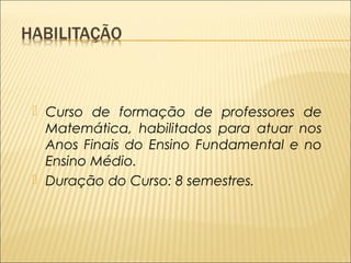  Curso de formação de professores de 
Matemática, habilitados para atuar nos 
Anos Finais do Ensino Fundamental e no 
Ensino Médio. 
 Duração do Curso: 8 semestres. 
 