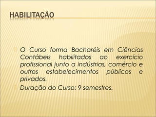  O Curso forma Bacharéis em Ciências 
Contábeis habilitados ao exercício 
profissional junto a indústrias, comércio e 
outros estabelecimentos públicos e 
privados. 
 Duração do Curso: 9 semestres. 
 