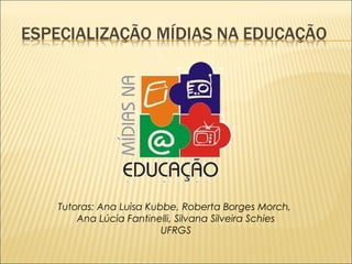 Tutoras: Ana Luisa Kubbe, Roberta Borges Morch, 
Ana Lúcia Fantinelli, Silvana Silveira Schies 
UFRGS 
 