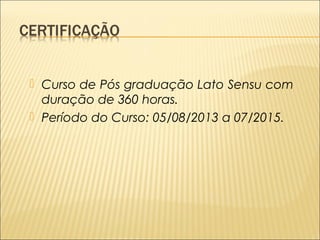  Curso de Pós graduação Lato Sensu com 
duração de 360 horas. 
 Período do Curso: 05/08/2013 a 07/2015. 
 