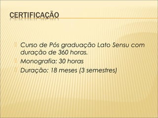  Curso de Pós graduação Lato Sensu com 
duração de 360 horas. 
 Monografia: 30 horas 
 Duração: 18 meses (3 semestres) 
 