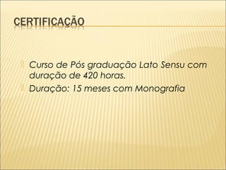  Curso de Pós graduação Lato Sensu com 
duração de 420 horas. 
 Duração: 15 meses com Monografia 
 