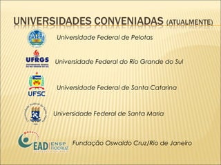 Universidade Federal de Pelotas 
Universidade Federal do Rio Grande do Sul 
Universidade Federal de Santa Catarina 
Universidade Federal de Santa Maria 
Fundação Oswaldo Cruz/Rio de Janeiro 
 