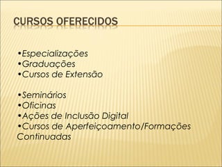 •Especializações 
•Graduações 
•Cursos de Extensão 
•Seminários 
•Oficinas 
•Ações de Inclusão Digital 
•Cursos de Aperfeiçoamento/Formações 
Continuadas 
 