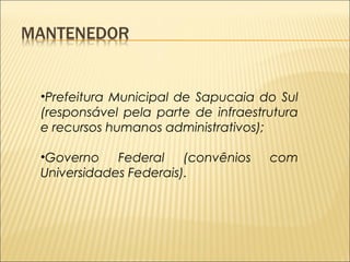 •Prefeitura Municipal de Sapucaia do Sul 
(responsável pela parte de infraestrutura 
e recursos humanos administrativos); 
•Governo Federal (convênios com 
Universidades Federais). 
 