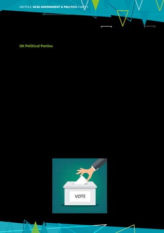 FACTFILE: GCE HISTORY OF ART / ARCHITECTURE
FACTFILE:GCSE GOVERNMENT  POLITICS / UNIT 1
2
Immigration Can have benefits but must be controlled.
Tight restrictions on immigration are
needed.
Generally positive for society. Society
should be open to those who are
fleeing persecution or poverty.
UK Political Parties
The political parties that stand for election in the UK put forward policies and some of these reflect the Left
Wing/Right Wing division. The Conservative Party is traditionally a party that is more to the right and the
Labour Party is more to the left. The table below sets out some of the policies of these two parties as well as
the Liberal Democrats and Green Party. These are based on their manifestoes for the 2017 General Election.
Issue Conservative Labour Liberal Democrats Green Party
Economy Balanced budget.
Tight controls on
public spending.
Keep current tax
levels.
Borrow to invest in
a huge increase in
public spending.
Increase tax on
highest earners and
business.
Borrow to invest in
public spending.
One penny on tax to
fund NHS and Care
systems.
Increase tax on
highest earners.
Wealth tax.
Increase minimum
wage.
Education More selective
schools.
Support private
education.
Parental choice.
Abolish tuition fees.
No more selective
schools.
Tolerate private
schools.
Oppose grammar
schools and more
selection. More
funding for education.
Abolish tuition fees.
Free early year
education and
childcare.
Environment Increased
spending on
transport,
including HS2.
Expand Heathrow.
For Fracking.
Expand public
transport.
New laws to ban
diesel cars.
Anti-Fracking.
More low emission
zones. Scrap diesel
cars.
Anti-Fracking.
Cancel HS2.
No Heathrow
expansion.
Scrap nuclear power.
Anti-Fracking
Immigration Reduce
immigration.
Tougher rules for
those allowed
into UK.
Accept more genuine
asylum seekers.
Support for areas
affected by large
scale migration.
Free movement
between UK and EU.
Welcome 50,000
Syrian refugees over 5
years.
Free movement
between EU and UK.
More humane
immigration and an
asylum system.
©
Teerapol24_iStock_ThinkstockPhotos
 