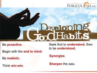 Be proactive.
Begin with the end in mind.
Be realistic.
Think win-win.
Seek first to understand, then
to be understood.
Synergize.
Sharpen the saw.
 
