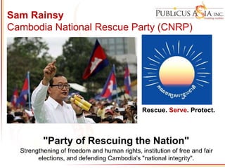 Sam Rainsy
Cambodia National Rescue Party (CNRP)
Rescue. Serve. Protect.
"Party of Rescuing the Nation"
Strengthening of freedom and human rights, institution of free and fair
elections, and defending Cambodia's "national integrity".
 