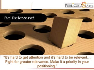 “It’s hard to get attention and it’s hard to be relevant…
Fight for greater relevance. Make it a priority in your
positioning.”
 
