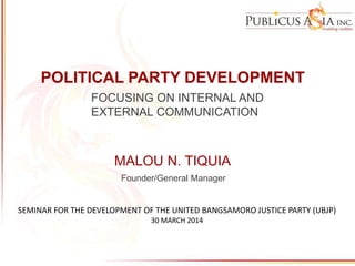 POLITICAL PARTY DEVELOPMENT
FOCUSING ON INTERNAL AND
EXTERNAL COMMUNICATION
MALOU N. TIQUIA
Founder/General Manager
SEMINAR FOR THE DEVELOPMENT OF THE UNITED BANGSAMORO JUSTICE PARTY (UBJP)
30 MARCH 2014
 