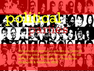   parties political Because of its weaknesses, the party system has failed to offer meaningful policy choices—and so to provide for orderly change. (Almonte, 2007) Philippine-style democracy provides a convenient system by which power can be rotated at the top without effective participation of those below. (Hutchcroft & Rocamora, 2003)  