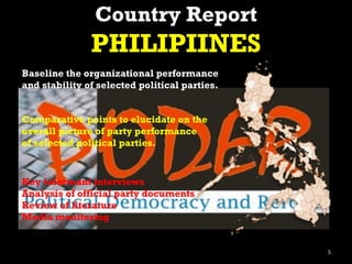 Country Report PHILIPIINES Baseline the organizational performance and stability of selected political parties.  Comparative points to elucidate on the overall picture of party performance of selected political parties.  Key informant interviews Analysis of official party documents Review of literature Media monitoring 