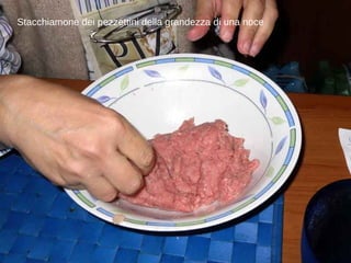 Stacchiamone dei pezzettini della grandezza di una noce 