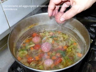 Cominciamo ad aggiungere al nostro brodo le polpettine preparate in precedenza 
