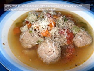 Mettiamole in un piatto da minestra e aggiungiamo se piace ancora formaggio e una spruzzata di pepe macinato 