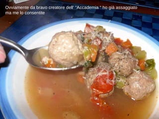 Ovviamente da bravo creatore dell’ ”Accademia “ ho già assaggiato ma me lo consentite 