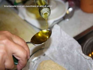 Irroriamolo con un cucchiaio di olio di oliva 