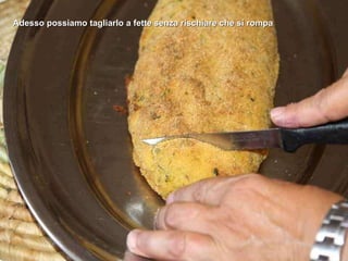 Adesso possiamo tagliarlo a fette senza rischiare che si rompa 