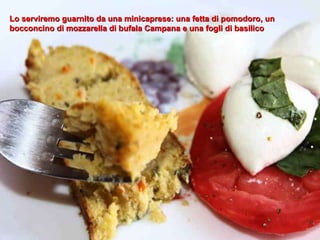 Lo serviremo guarnito da una minicaprese: una fetta di pomodoro, un bocconcino di mozzarella di bufala Campana e una fogli di basilico 
