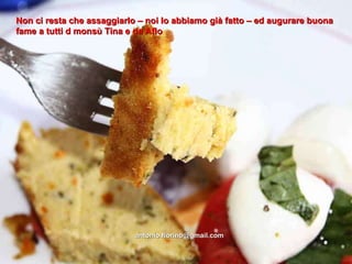 Non ci resta che assaggiarlo – noi lo abbiamo già fatto – ed augurare buona fame a tutti d monsù Tina e da Aflo [email_address] 