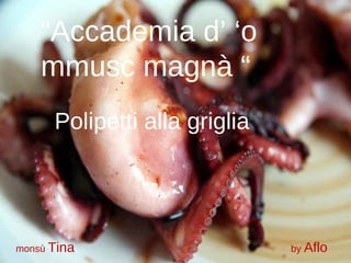 “ Accademia d’ ‘o mmusc magnà “ Polipetti alla griglia monsù  Tina  by  Aflo 