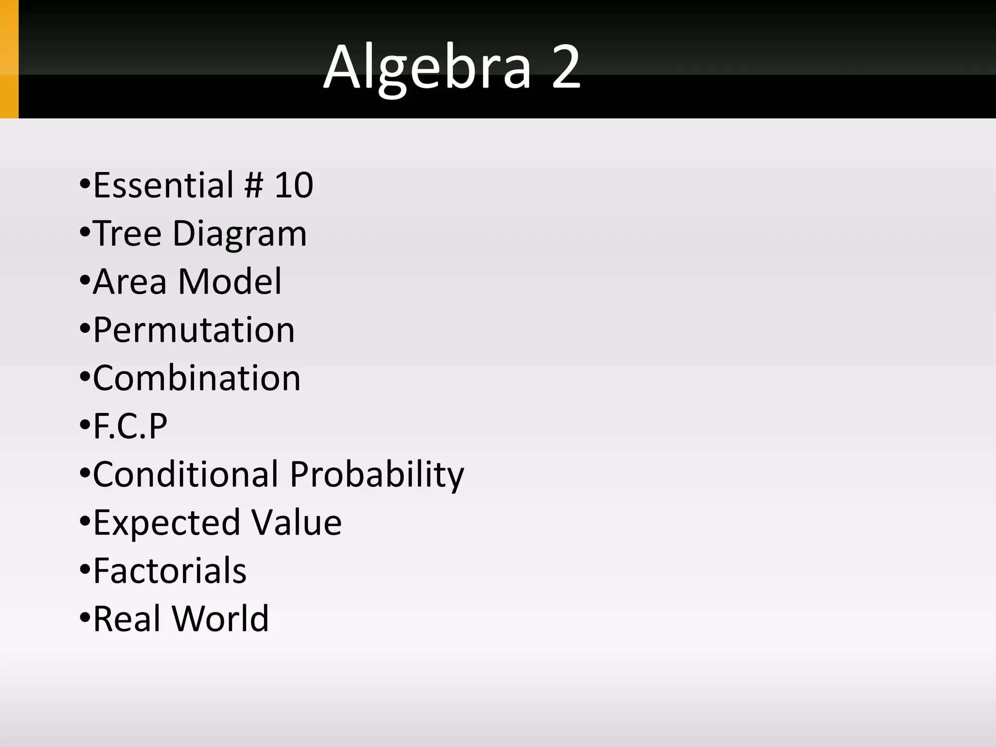 Algebra 2
•Essential # 10
•Tree Diagram
•Area Model
•Permutation
•Combination
•F.C.P
•Conditional Probability
•Expected Value
•Factorials
•Real World
