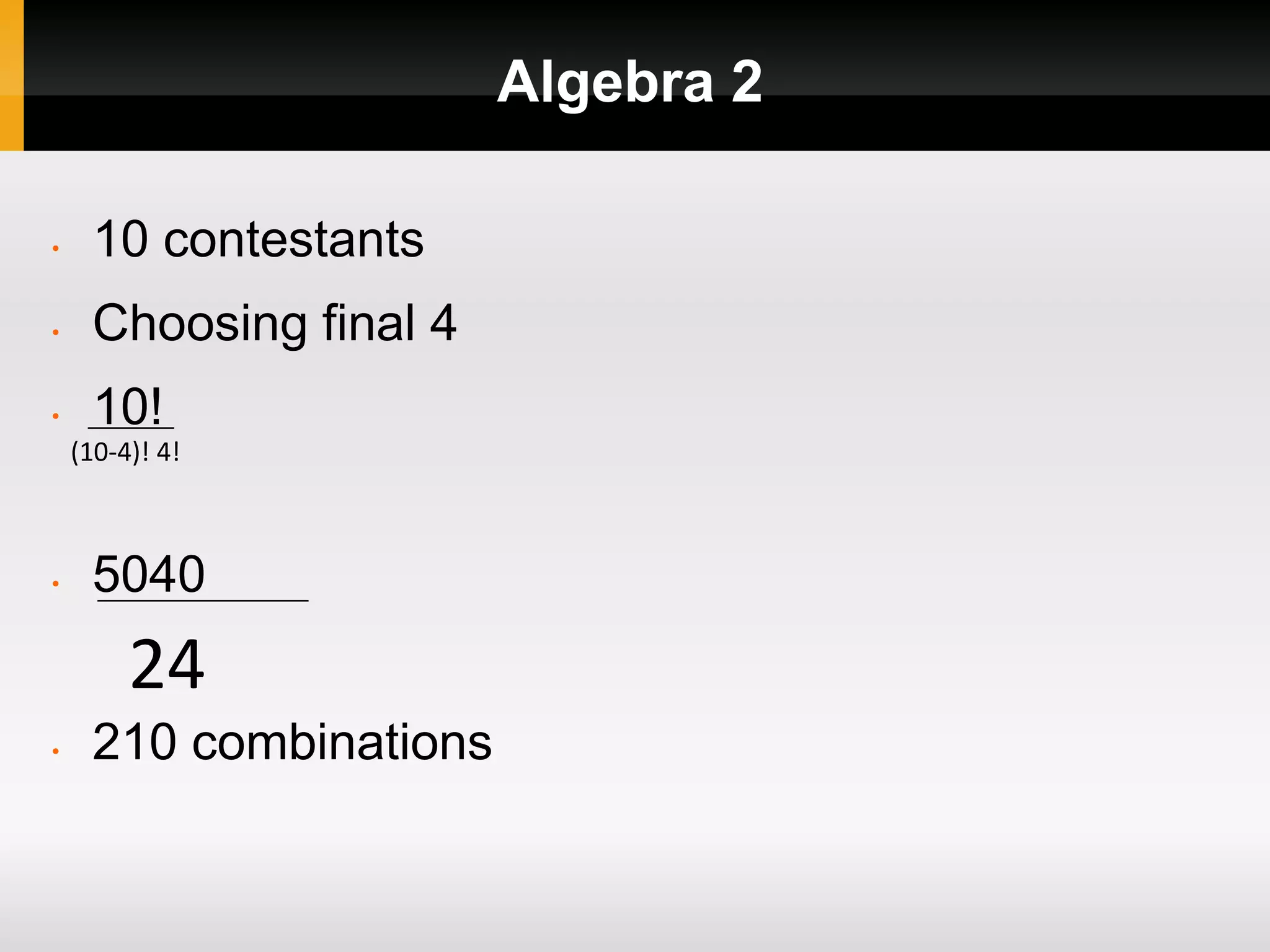 Algebra 2
• 10 contestants
• Choosing final 4
• 10!
(10-4)! 4!
• 5040
24
• 210 combinations