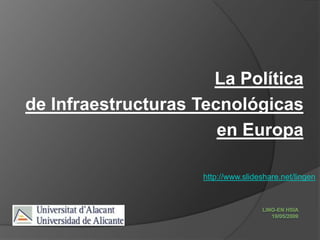 La Política
de Infraestructuras Tecnológicas
                       en Europa

                     http://www.slideshare.net/lingen
 