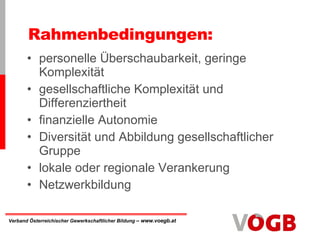 Rahmenbedingungen: personelle Überschaubarkeit, geringe Komplexität gesellschaftliche Komplexität und Differenziertheit finanzielle Autonomie Diversität und Abbildung gesellschaftlicher Gruppe lokale oder regionale Verankerung Netzwerkbildung 