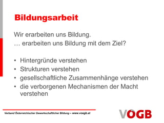 Wir erarbeiten uns Bildung. … erarbeiten uns Bildung mit dem Ziel? Bildungsarbeit Hintergründe verstehen Strukturen verstehen gesellschaftliche Zusammenhänge verstehen die verborgenen Mechanismen der Macht verstehen 
