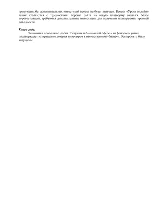 продукции, без дополнительных инвестиций проект не будет запущен. Проект «Уроки онлайн»
также столкнулся с трудностями: перевод сайта на новую платформу оказался более
дорогостоящим, требуются дополнительные инвестиции для получения планируемых уровней
доходности.
Конец года:
Экономика продолжает расти. Ситуация в банковской сфере и на фондовом рынке
подтверждает возвращение доверия инвесторов к отечественному бизнесу. Все проекты были
запущены.
 