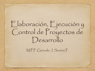 Elaboración, Ejecución y
Control de Proyectos de
      Desarrollo
     M.P.P. Gonzalo J. Suárez P.
 