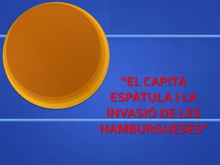 “EL CAPITÀ
  ESPÀTULA I LA
 INVASIÓ DE LES
HAMBURGUESES”
 