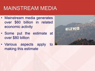 MAINSTREAM MEDIA
• Mainstream media generates
  over $60 billion in related
  economic activity
• Some put the estimate at...