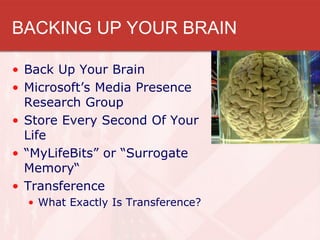 BACKING UP YOUR BRAIN

• Back Up Your Brain
• Microsoft’s Media Presence
  Research Group
• Store Every Second Of Your
  Life
• “MyLifeBits” or “Surrogate
  Memory“
• Transference
  • What Exactly Is Transference?
 
