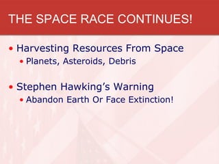 THE SPACE RACE CONTINUES!

• Harvesting Resources From Space
  • Planets, Asteroids, Debris


• Stephen Hawking’s Warning
  • Abandon Earth Or Face Extinction!
 