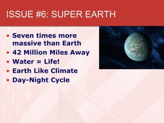 ISSUE #6: SUPER EARTH

• Seven times more
  massive than Earth
• 42 Million Miles Away
• Water = Life!
• Earth Like Climate
• Day-Night Cycle
 