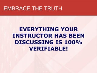 EMBRACE THE TRUTH


    EVERYTHING YOUR
  INSTRUCTOR HAS BEEN
   DISCUSSING IS 100%
       VERIFIABLE!
 