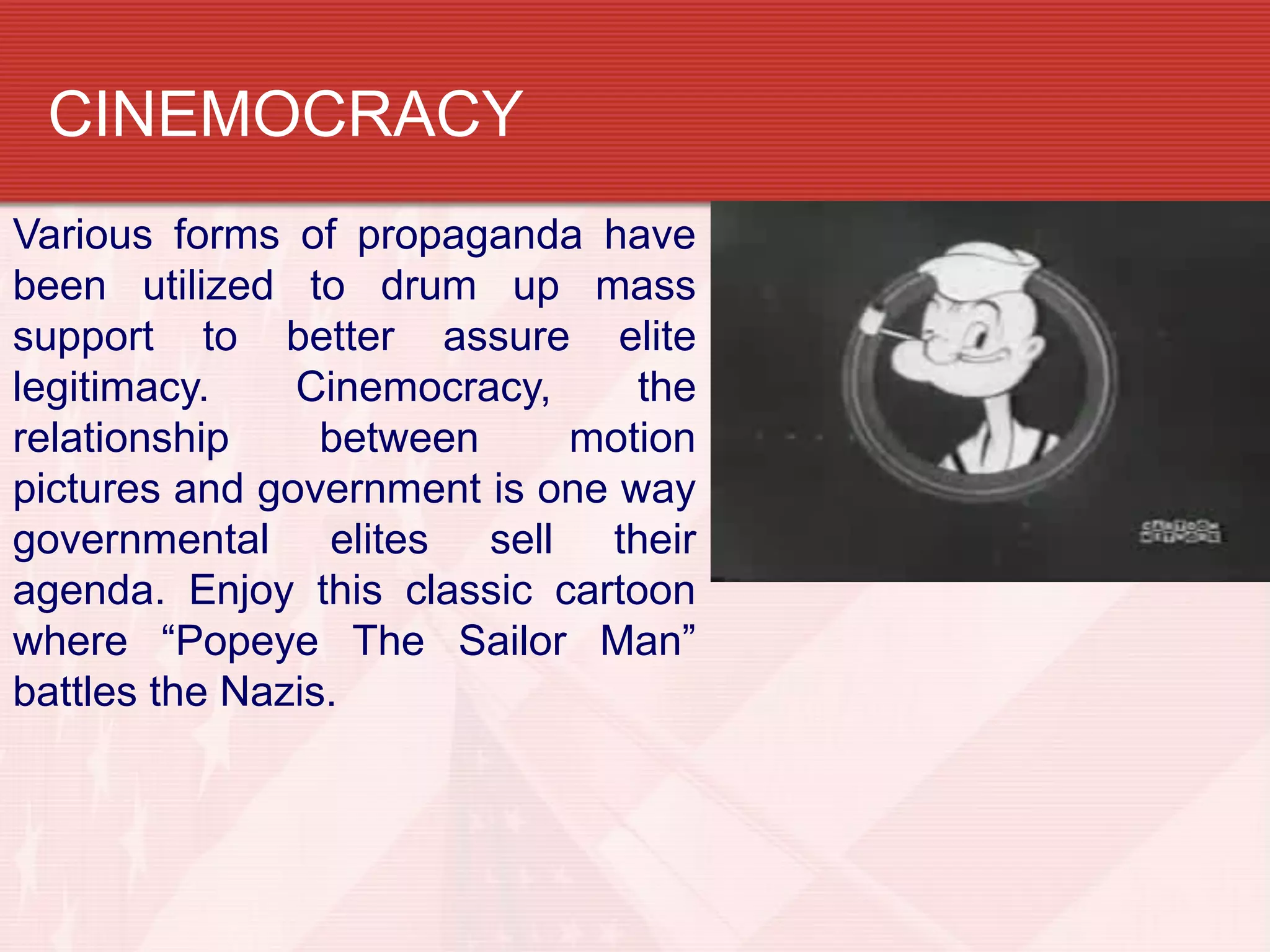 CINEMOCRACY
Various forms of propaganda have
been utilized to drum up mass
support to better assure elite
legitimacy.    Cinemocracy,     the
relationship     between    motion
pictures and government is one way
governmental elites sell their
agenda. Enjoy this classic cartoon
where “Popeye The Sailor Man”
battles the Nazis.
 
