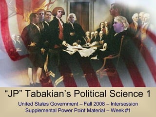 “ JP” Tabakian’s Political Science 1 United States Government – Fall 2008 – Intersession Supplemental Power Point Material – Week #1 