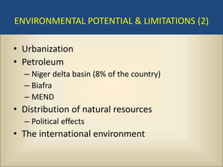 ENVIRONMENTAL POTENTIAL & LIMITATIONS (2)

• Urbanization
• Petroleum
  – Niger delta basin (8% of the country)
  – Biafra
  – MEND
• Distribution of natural resources
  – Political effects
• The international environment
 