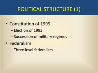 POLITICAL STRUCTURE (1)

• Constitution of 1999
  – Election of 1993
  – Succession of military regimes
• Federalism
  – Three level federalism
 