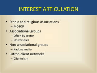 INTEREST ARTICULATION

• Ethnic and religious associations
   – MOSOP
• Associational groups
   – Often by sector
   – Universities
• Non-associational groups
   – Kaduna mafia
• Patron-client networks
   – Clientelism
 