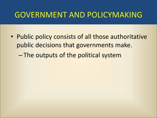 GOVERNMENT AND POLICYMAKING

• Public policy consists of all those authoritative
  public decisions that governments make.
   – The outputs of the political system
 