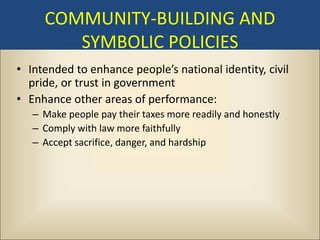 COMMUNITY-BUILDING AND
        SYMBOLIC POLICIES
• Intended to enhance people’s national identity, civil
  pride, or trust in government
• Enhance other areas of performance:
   – Make people pay their taxes more readily and honestly
   – Comply with law more faithfully
   – Accept sacrifice, danger, and hardship
 