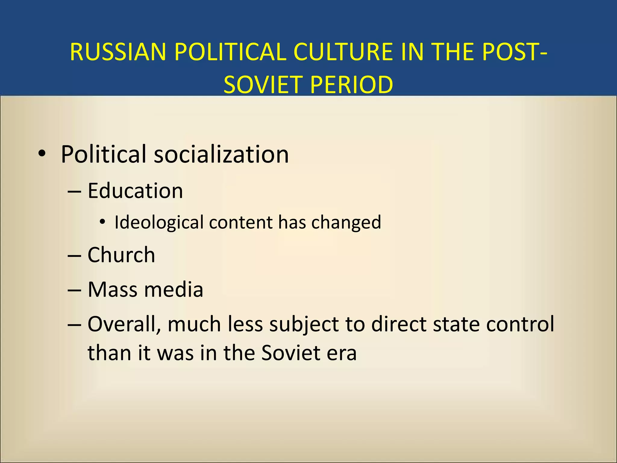 RUSSIAN POLITICAL CULTURE IN THE POST-
               SOVIET PERIOD

• Political socialization
   – Education
      • Ideological content has changed
   – Church
   – Mass media
   – Overall, much less subject to direct state control
     than it was in the Soviet era
 