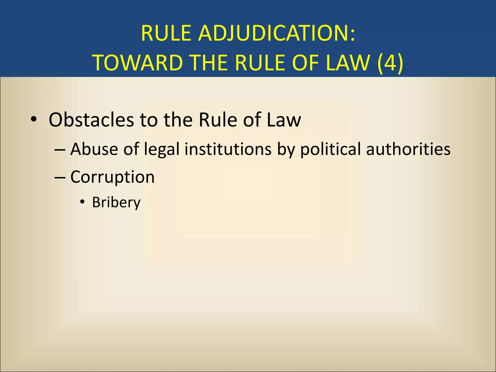 RULE ADJUDICATION:
       TOWARD THE RULE OF LAW (4)

• Obstacles to the Rule of Law
  – Abuse of legal institutions by political authorities
  – Corruption
     • Bribery
 