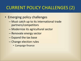 CURRENT POLICY CHALLENGES (2)
• Emerging policy challenges
  – Must catch up to its international trade
    partners/competitors
  – Modernize its agricultural sector
  – Renovate energy sector
  – Expand the tax base
  – Change election rules
     • Campaign finance
 
