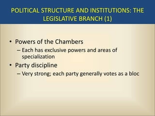 POLITICAL STRUCTURE AND INSTITUTIONS: THE
           LEGISLATIVE BRANCH (1)


• Powers of the Chambers
  – Each has exclusive powers and areas of
    specialization
• Party discipline
  – Very strong; each party generally votes as a bloc
 